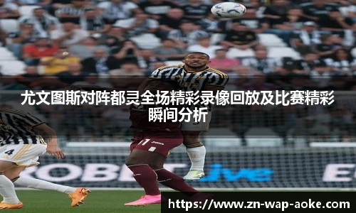 尤文图斯对阵都灵全场精彩录像回放及比赛精彩瞬间分析
