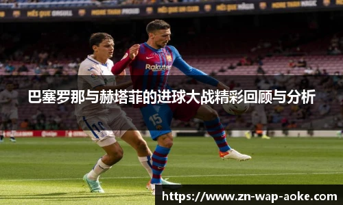 巴塞罗那与赫塔菲的进球大战精彩回顾与分析