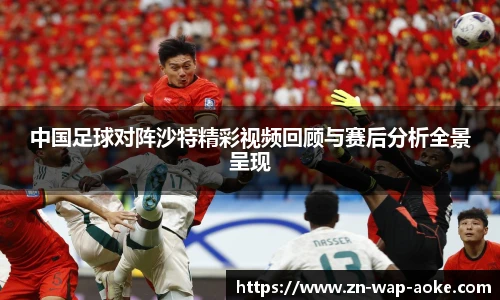 中国足球对阵沙特精彩视频回顾与赛后分析全景呈现