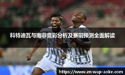 科特迪瓦与南非竞彩分析及赛前预测全面解读