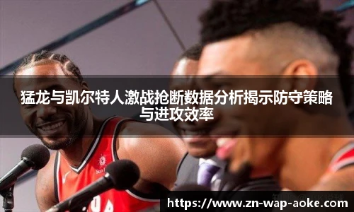 猛龙与凯尔特人激战抢断数据分析揭示防守策略与进攻效率