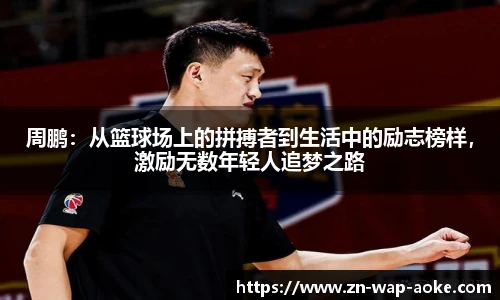 周鹏:从篮球场上的拼搏者到生活中的励志榜样,激励无数年轻人追梦之路